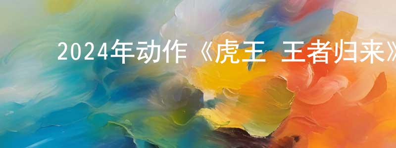 陈吕荣的动漫综艺大全,2024年动作《虎王·王者归来》HD国语中字迅雷下载_电影天堂